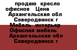 продаю  кресло офисное › Цена ­ 6 000 - Архангельская обл., Северодвинск г. Мебель, интерьер » Офисная мебель   . Архангельская обл.,Северодвинск г.
